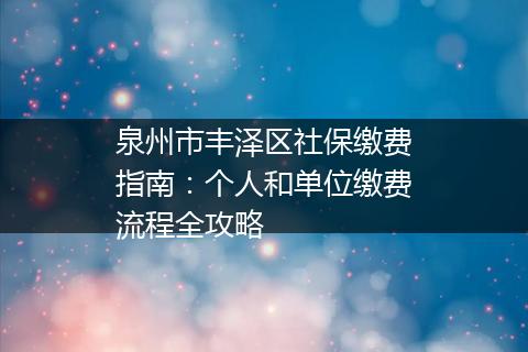 泉州市丰泽区社保缴费指南：个人和单位缴费流程全攻略