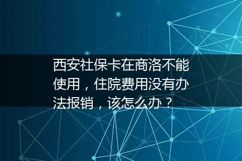 西安社保卡在商洛不能使用，住院费用没有办法报销，该怎么办？