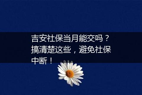 吉安社保当月能交吗？搞清楚这些，避免社保中断！