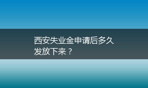 西安失业金申请后多久发放下来？