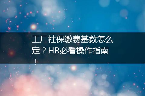 工厂社保缴费基数怎么定？HR必看操作指南！