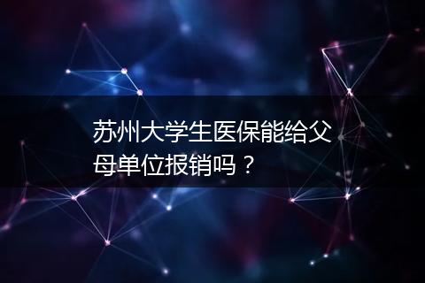 苏州大学生医保能给父母单位报销吗？