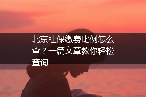 北京社保缴费比例怎么查？一篇文章教你轻松查询