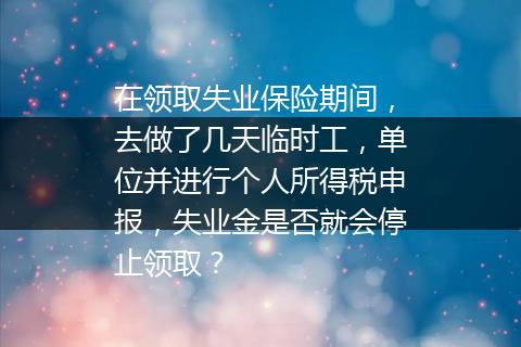 在领取失业保险期间，去做了几天临时工，单位并进行个人所得税申报，失业金是否就会停止领取？