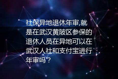 社保异地退休年审,就是在武汉黄陂区参保的退休人员在异地可以在武汉人社和支付宝进行年审吗？