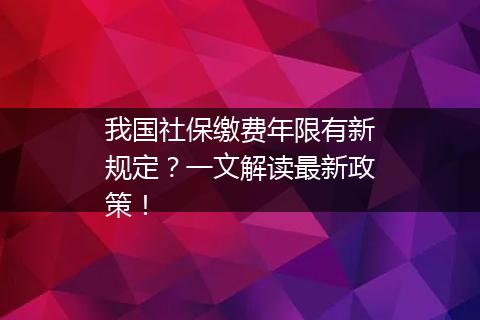 我国社保缴费年限有新规定？一文解读最新政策！