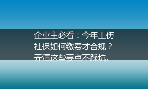 企业主必看：今年工伤社保如何缴费才合规？弄清这些要点不踩坑。