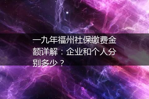 一九年福州社保缴费金额详解：企业和个人分别多少？