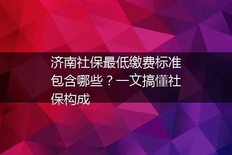 济南社保最低缴费标准包含哪些？一文搞懂社保构成