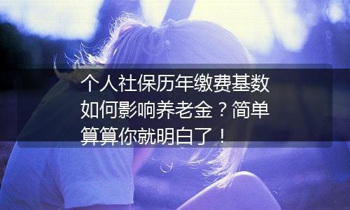 个人社保历年缴费基数如何影响养老金？简单算算你就明白了！