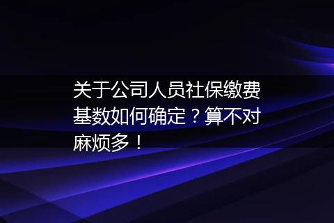 关于公司人员社保缴费基数如何确定？算不对麻烦多！
