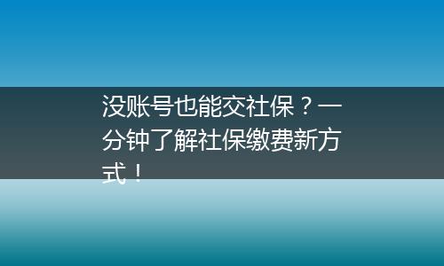 没账号也能交社保？一分钟了解社保缴费新方式！
