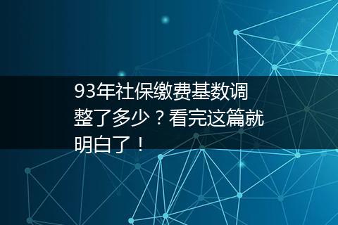 93年社保缴费基数调整了多少？看完这篇就明白了！