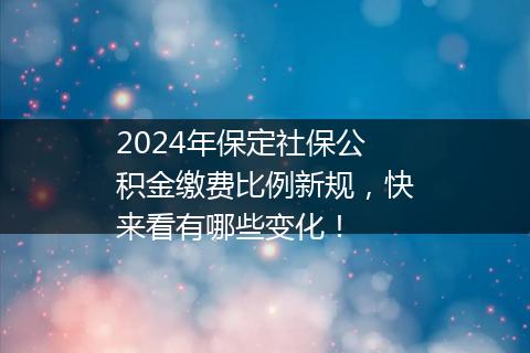 2024年保定社保公积金缴费比例新规，快来看有哪些变化！