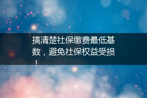 搞清楚社保缴费最低基数，避免社保权益受损！
