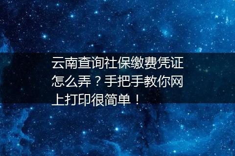 云南查询社保缴费凭证怎么弄?手把手教你网上打印很简单!