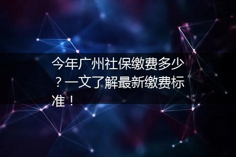 今年广州社保缴费多少?一文了解最新缴费标准!